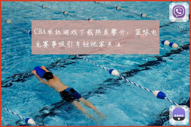 CBA单机游戏下载热度攀升，篮球电竞赛事吸引年轻玩家关注