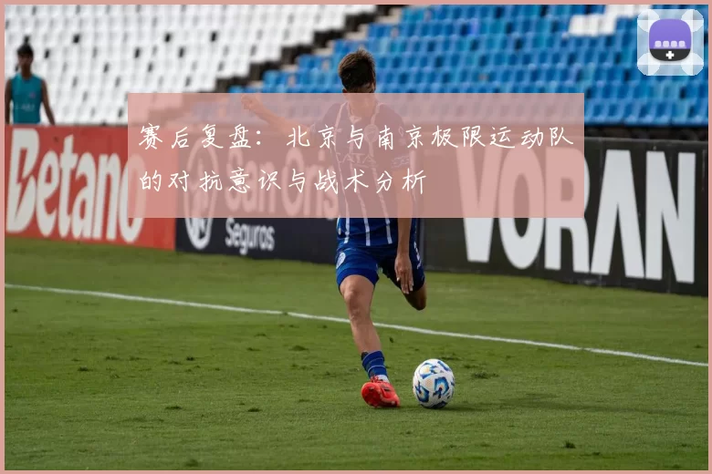 赛后复盘:北京与南京极限运动队的对抗意识与战术分析