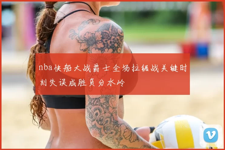 nba快船大战爵士全场拉锯战关键时刻失误成胜负分水岭