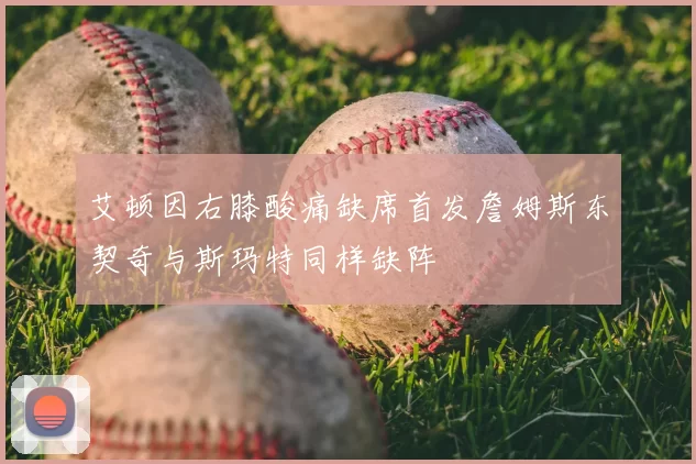 艾顿因右膝酸痛缺席首发詹姆斯东契奇与斯玛特同样缺阵