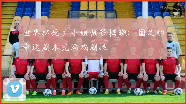 世界杯死亡小组抽签揭晓:国足的命运剧本充满戏剧性