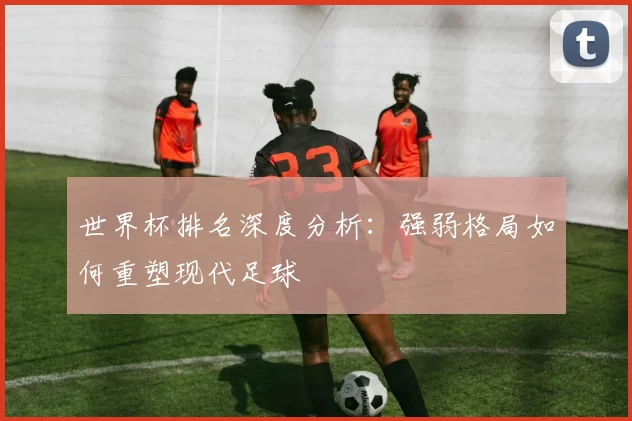 世界杯排名深度分析：强弱格局如何重塑现代足球
