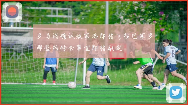 罗马诺确认坎塞洛即将飞往巴塞罗那签约转会事宜即将敲定