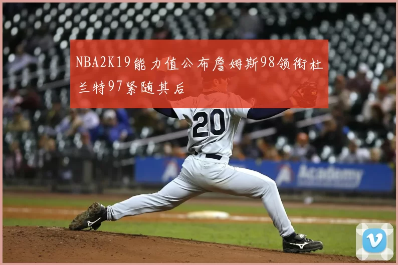 NBA2K19能力值公布詹姆斯98领衔杜兰特97紧随其后
