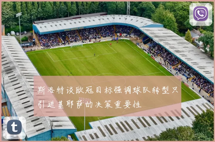 斯洛特谈欧冠目标强调球队转型只引进基耶萨的决策重要性
