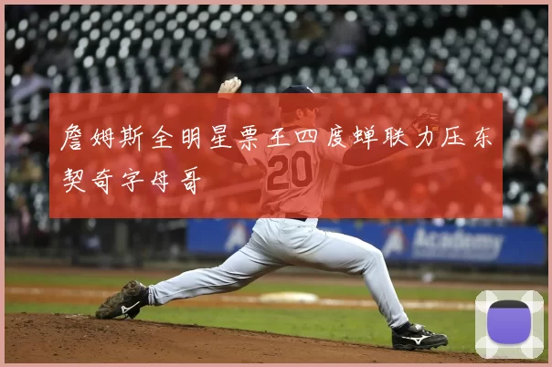 詹姆斯全明星票王四度蝉联力压东契奇字母哥