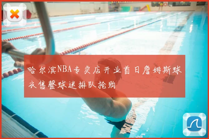 哈尔滨NBA专卖店开业首日詹姆斯球衣售罄球迷排队抢购
