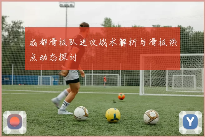 成都滑板队进攻战术解析与滑板热点动态探讨