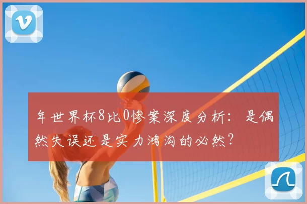 年世界杯8比0惨案深度分析:是偶然失误还是实力鸿沟的必然?