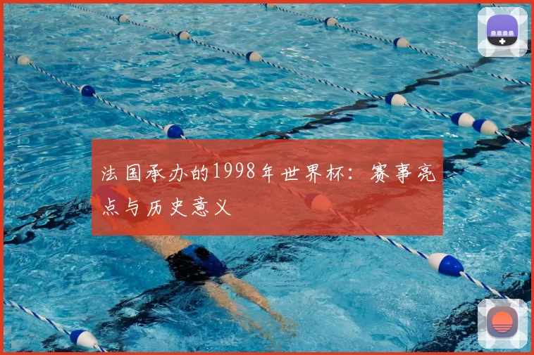 法国承办的1998年世界杯:赛事亮点与历史意义