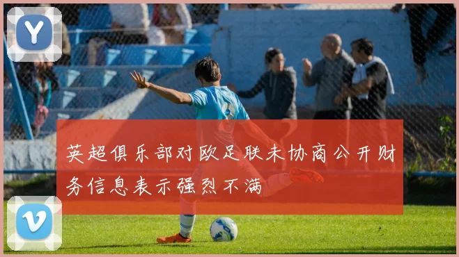英超俱乐部对欧足联未协商公开财务信息表示强烈不满