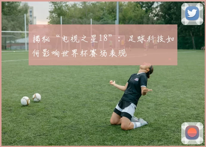 揭秘“电视之星18”:足球科技如何影响世界杯赛场表现