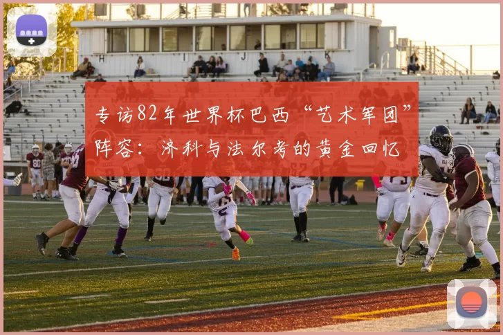 专访82年世界杯巴西“艺术军团”阵容:济科与法尔考的黄金回忆