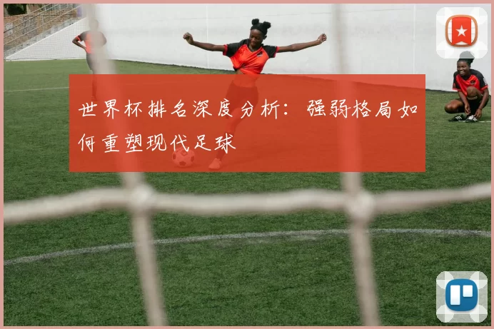 世界杯排名深度分析:强弱格局如何重塑现代足球