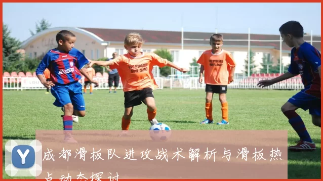 成都滑板队进攻战术解析与滑板热点动态探讨