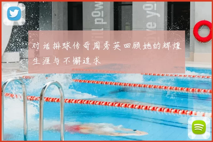 对话排球传奇周秀英回顾她的辉煌生涯与不懈追求