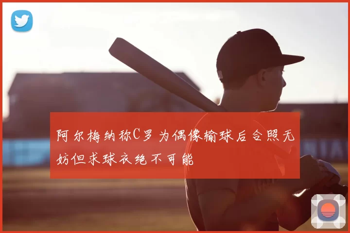 阿尔梅纳称C罗为偶像输球后合照无妨但求球衣绝不可能