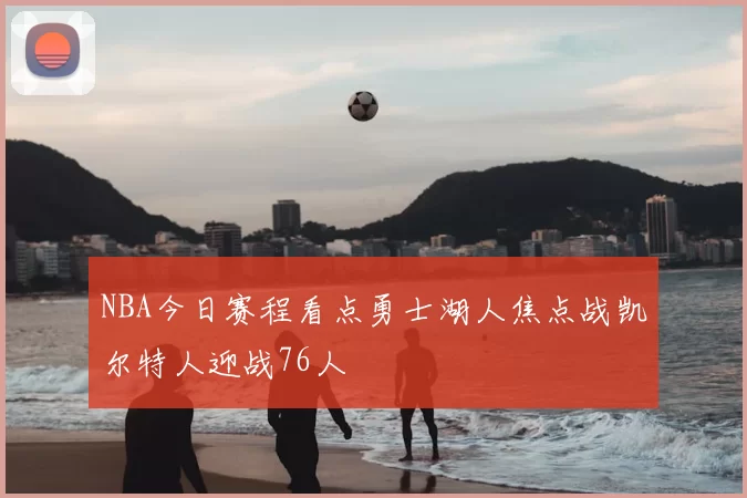 NBA今日赛程看点勇士湖人焦点战凯尔特人迎战76人