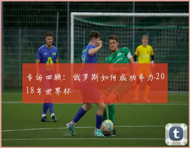 专访回顾:俄罗斯如何成功举办2018年世界杯