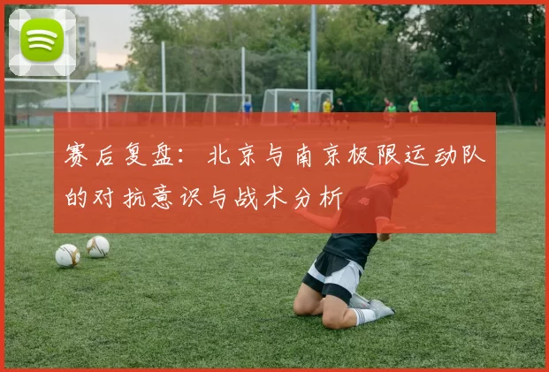 赛后复盘:北京与南京极限运动队的对抗意识与战术分析