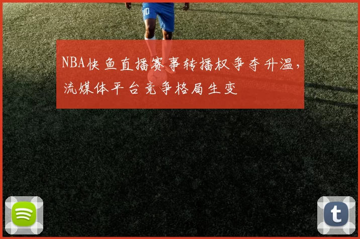 NBA快鱼直播赛事转播权争夺升温，流媒体平台竞争格局生变
