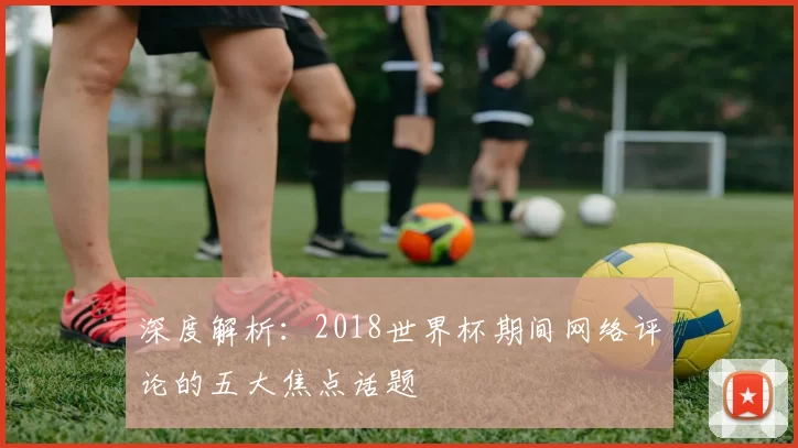 深度解析:2018世界杯期间网络评论的五大焦点话题
