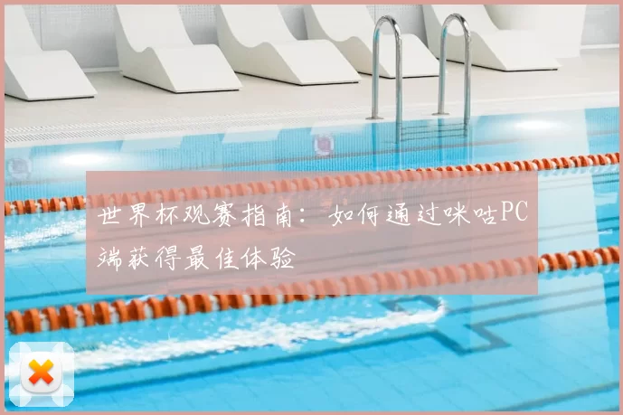 世界杯观赛指南:如何通过咪咕PC端获得最佳体验