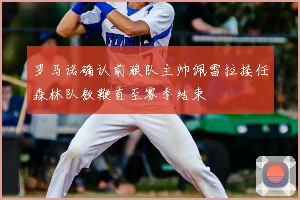 罗马诺确认前狼队主帅佩雷拉接任森林队教鞭直至赛季结束