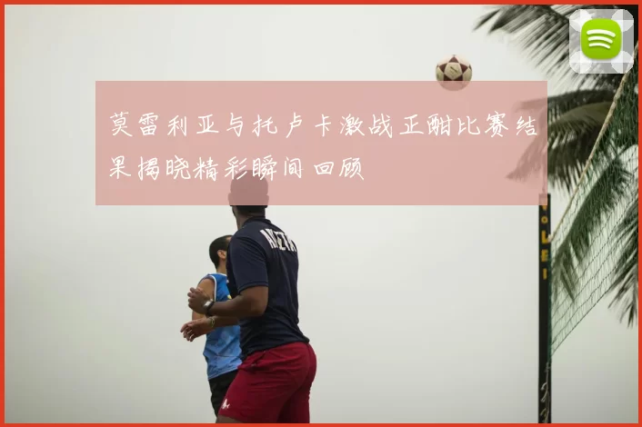 莫雷利亚与托卢卡激战正酣比赛结果揭晓精彩瞬间回顾