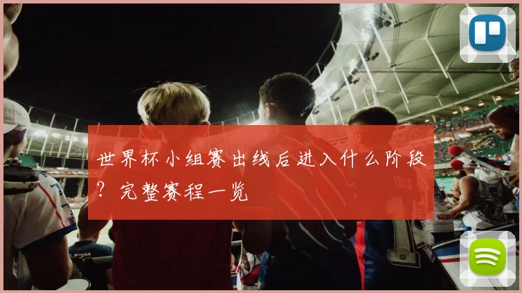 世界杯小组赛出线后进入什么阶段？完整赛程一览