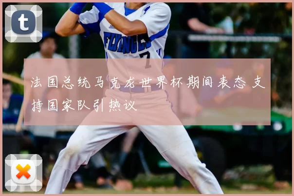 法国总统马克龙世界杯期间表态 支持国家队引热议