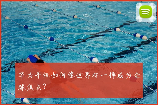 华为手机如何像世界杯一样成为全球焦点？