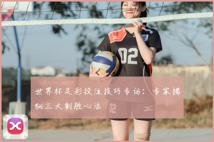 世界杯足彩投注技巧专访:专家揭秘三大制胜心法