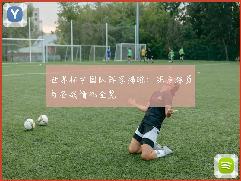 世界杯中国队阵容揭晓：亮点球员与备战情况全览
