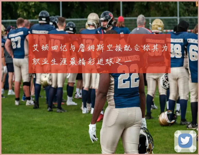 艾顿回忆与詹姆斯空接配合称其为职业生涯最精彩进球之一