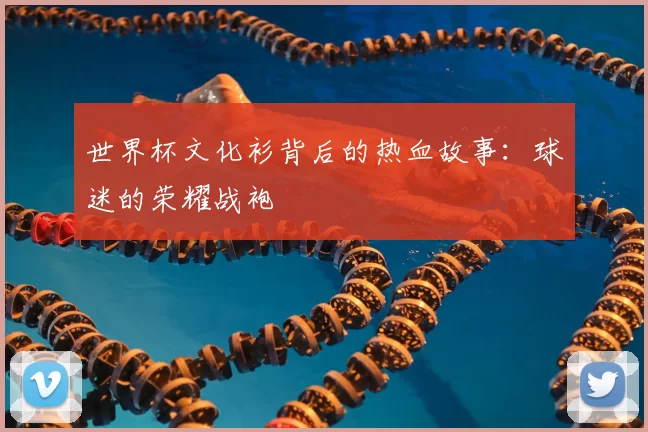 世界杯文化衫背后的热血故事:球迷的荣耀战袍