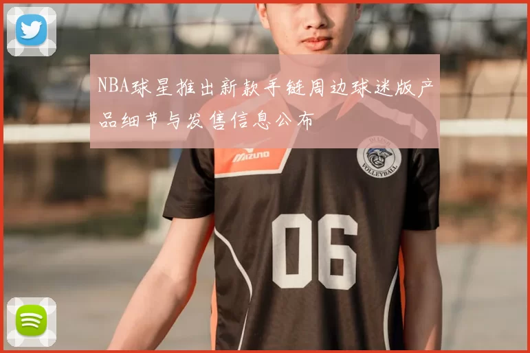 NBA球星推出新款手链周边球迷版产品细节与发售信息公布
