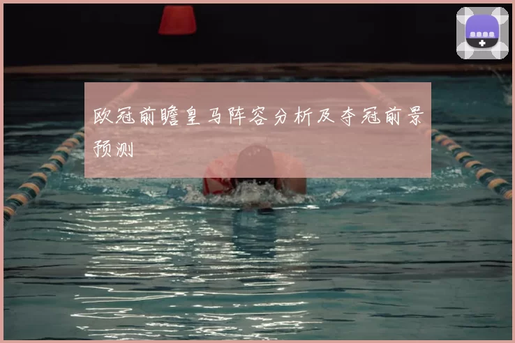 欧冠前瞻皇马阵容分析及夺冠前景预测