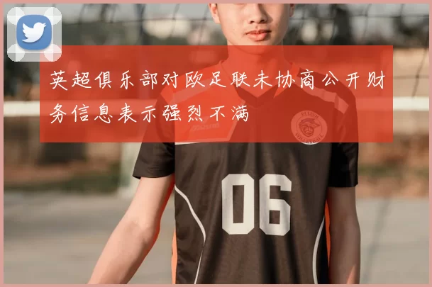 英超俱乐部对欧足联未协商公开财务信息表示强烈不满