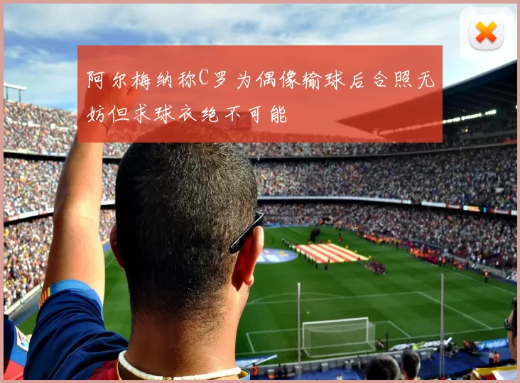 阿尔梅纳称C罗为偶像输球后合照无妨但求球衣绝不可能