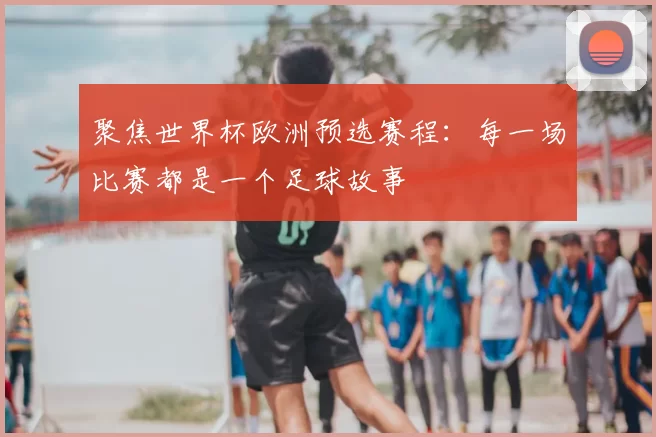 聚焦世界杯欧洲预选赛程:每一场比赛都是一个足球故事