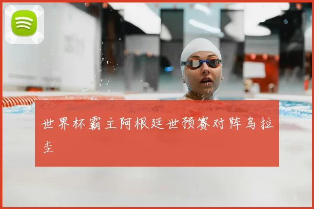 世界杯霸主阿根廷世预赛对阵乌拉圭