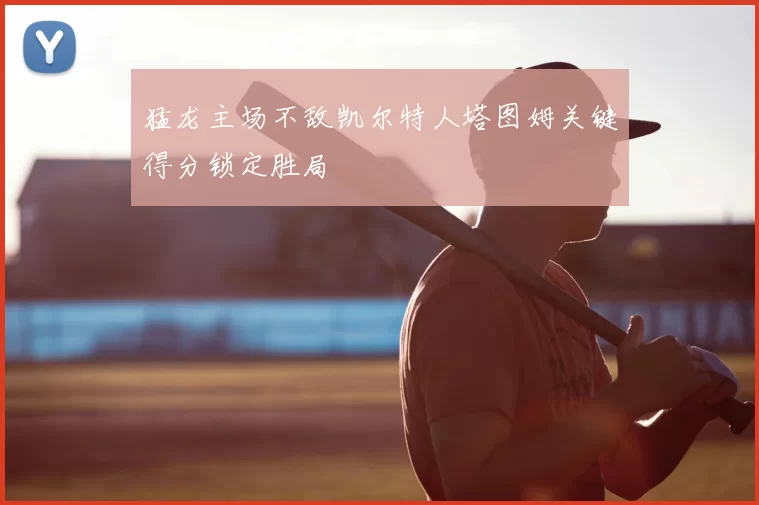 猛龙主场不敌凯尔特人塔图姆关键得分锁定胜局