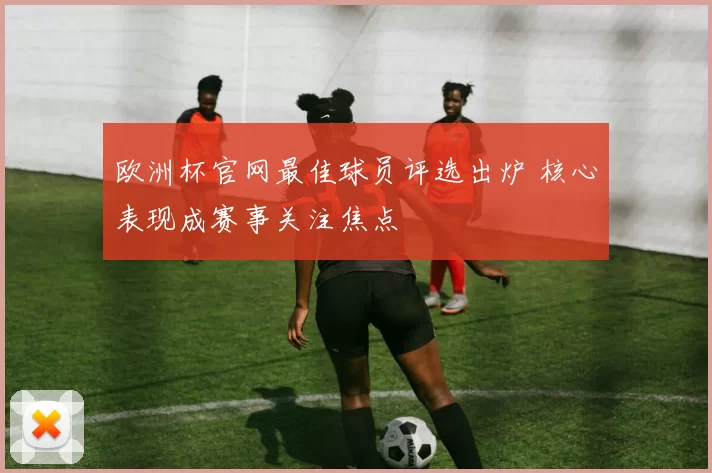 欧洲杯官网最佳球员评选出炉 核心表现成赛事关注焦点