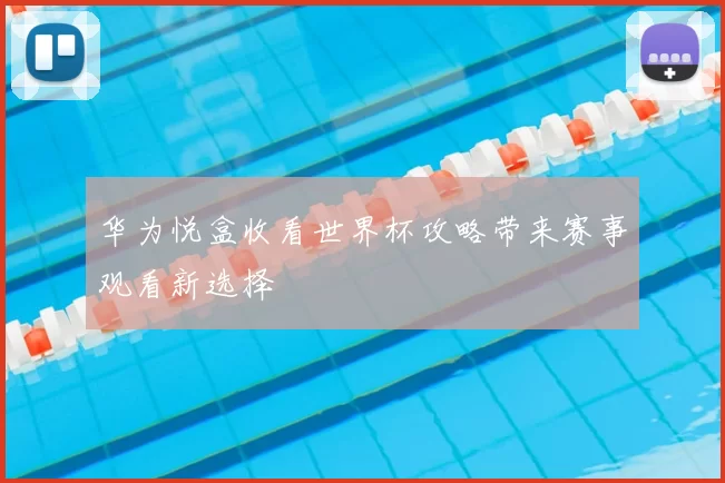 华为悦盒收看世界杯攻略带来赛事观看新选择