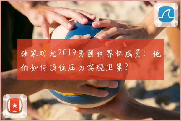 独家对话2019男团世界杯成员:他们如何顶住压力实现卫冕?