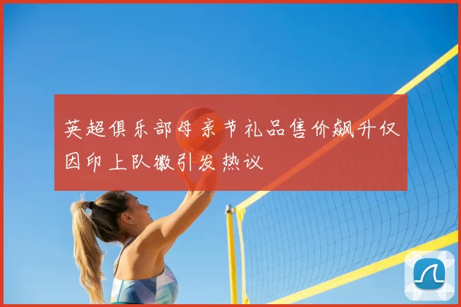 英超俱乐部母亲节礼品售价飙升仅因印上队徽引发热议