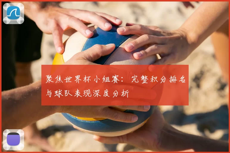 聚焦世界杯小组赛:完整积分排名与球队表现深度分析
