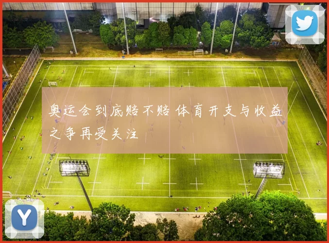 奥运会到底赔不赔 体育开支与收益之争再受关注