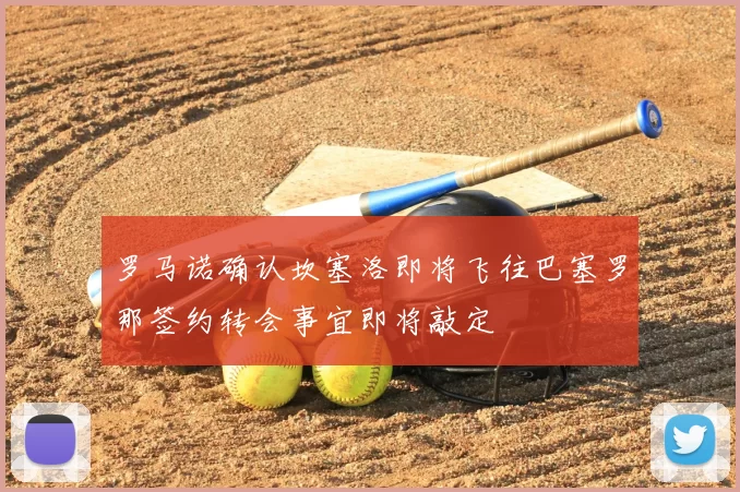 罗马诺确认坎塞洛即将飞往巴塞罗那签约转会事宜即将敲定